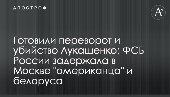 Готували переворот і вбивство Лукашенка: ФСБ Росії затримала в Москві "американця" і білоруса