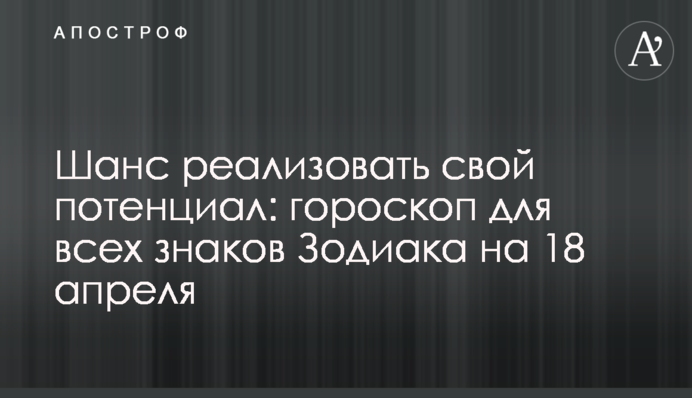 Шанс реалізувати свій потенціал: гороскоп для всіх знаків Зодіаку на 18 квітня