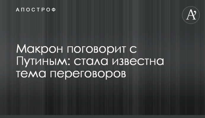 Макрон поговорит с Путиным: стала известна тема переговоров