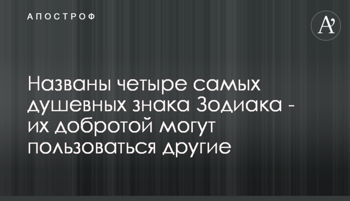 Названы четыре самых душевных знака Зодиака - их добротой могут пользоваться другие