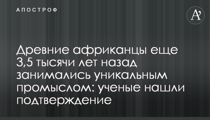 Древние африканцы еще 3,5 тысячи лет назад занимались уникальным промыслом: ученые нашли подтверждение