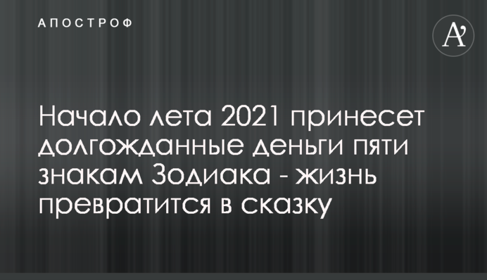 Начало лета 2021 принесет долгожданные деньги пяти знакам Зодиака - жизнь превратится в сказку
