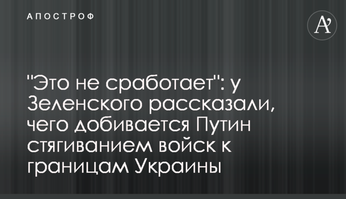 "Це не спрацює": у Зеленського розповіли, чого домагається Путін стягуванням військ до кордонів України