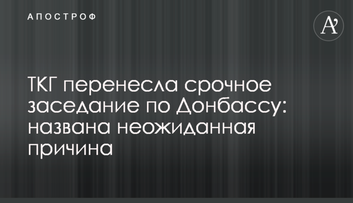 ТКГ перенесла термінове засідання щодо Донбасу: названо причину
