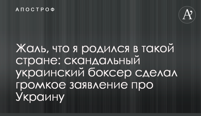 Жаль, что я родился в такой стране: скандальный украинский боксер сделал громкое заявление про Украину