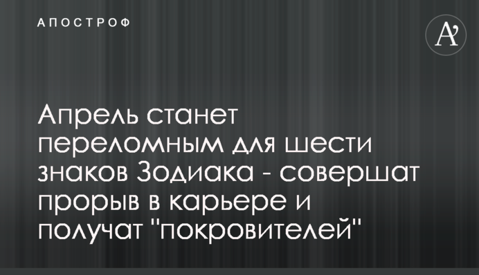 Апрель станет переломным для шести знаков Зодиака - совершат прорыв в карьере и получат 