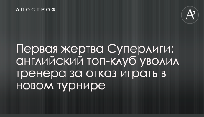 Перша жертва Суперліги: англійський топ-клуб звільнив тренера за відмову грати в новому турнірі