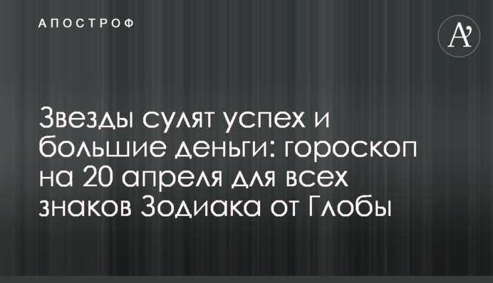 ​Звезды сулят успех и большие деньги: гороскоп на 20 апреля для всех знаков Зодиака от Глобы