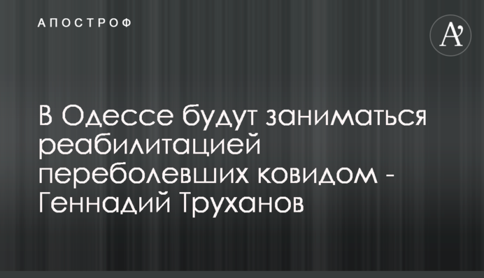 В Одесі будуть займатися реабілітацією пацієнтів, що перехворіли на ковід - Геннадій Труханов