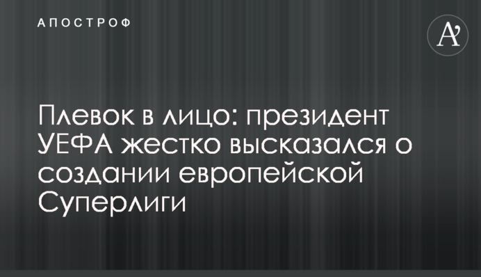 Плювок в обличчя: президент УЄФА жорстко висловився про створення європейської Суперліги