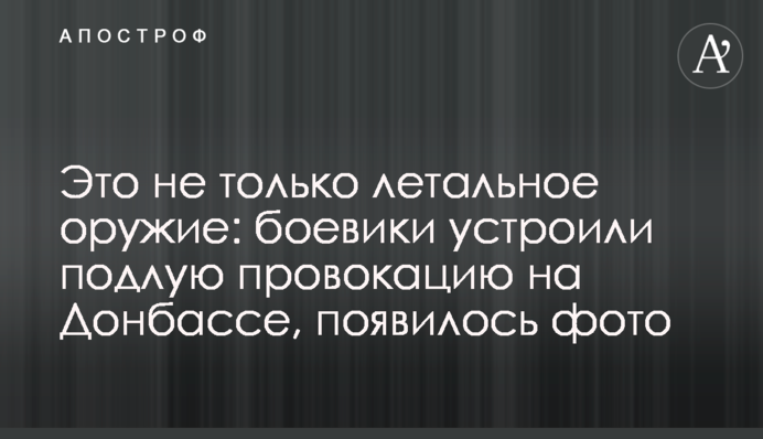 Это не только летальное оружие: боевики устроили подлую провокацию на Донбассе, появилось фото