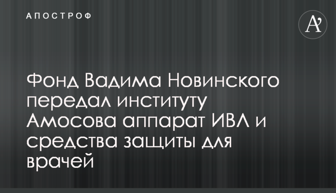 Фонд Вадима Новинского передал институту Амосова аппарат ИВЛ и средства защиты для врачей
