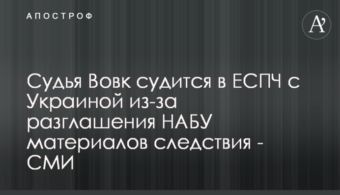 Судья Вовк судится в ЕСПЧ с Украиной из-за разглашения НАБУ материалов следствия - СМИ