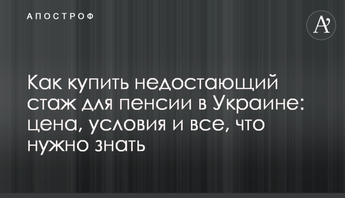 ​Як купити стаж для пенсії в Україні: ціна, умови і все, що потрібно знати
