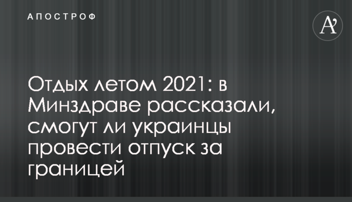 Відпочинок влітку 2021: в МОЗ розповіли, чи зможуть українці провести відпустку за кордоном