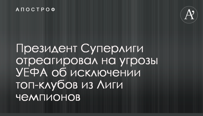 Президент Суперліги відреагував на погрози УЄФА про виключення топ-клубів з Ліги чемпіонів