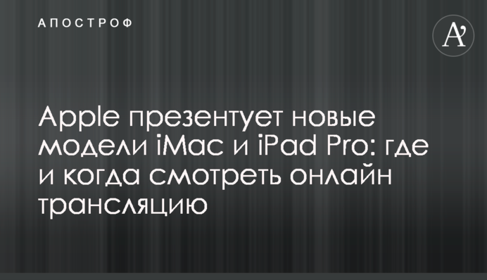 Apple презентує нові моделі iMac і iPad Pro: де і коли дивитися онлайн трансляцію