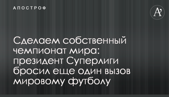 Зробимо власний чемпіонат світу: президент Суперліги кинув ще один виклик світовому футболу