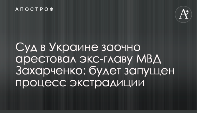 Суд в Україні заочно заарештував екс-главу МВС Захарченка: буде запущений процес екстрадиції