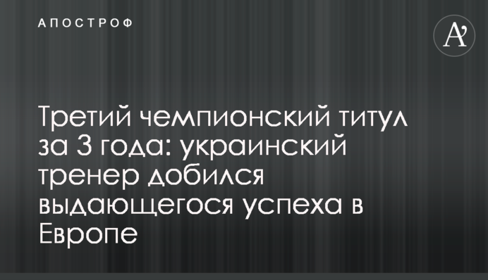 Третий чемпионский титул за 3 года: украинский тренер добился выдающегося успеха в Европе
