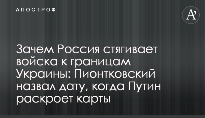 Навіщо Росія стягує війська до кордонів України: Піонтковський назвав дату, коли Путін розкриє карти