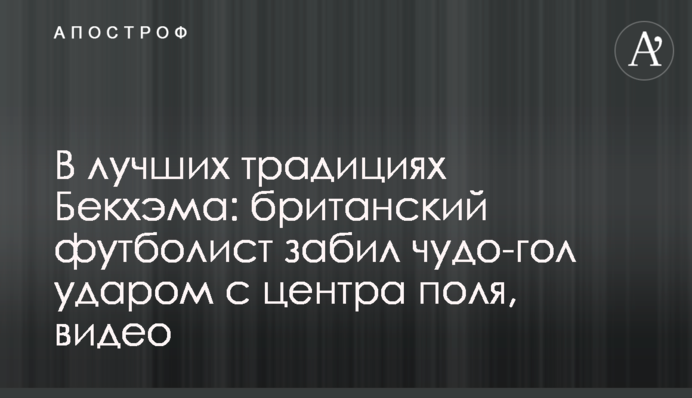 В лучших традициях Бекхэма: британский футболист забил чудо-гол ударом с центра поля, видео