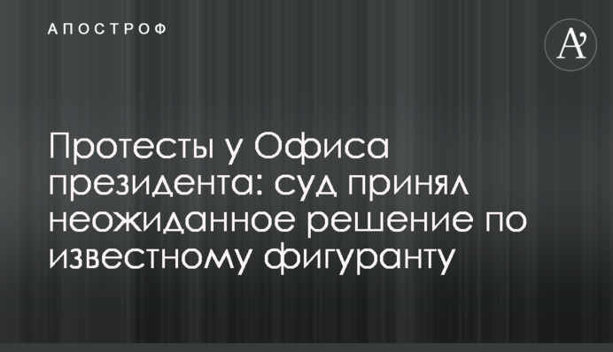 Протесты у Офиса президента: суд принял неожиданное решение по известному фигуранту