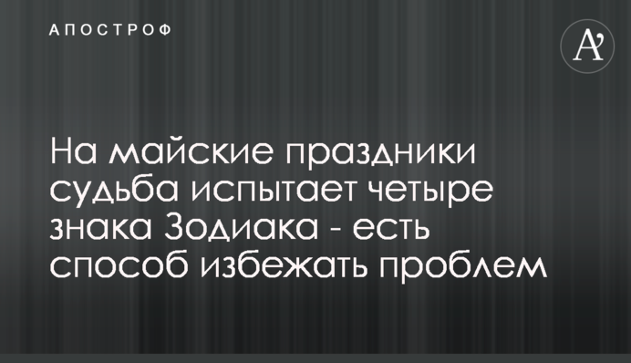 На майские праздники судьба испытает четыре знака Зодиака - есть способ избежать проблем