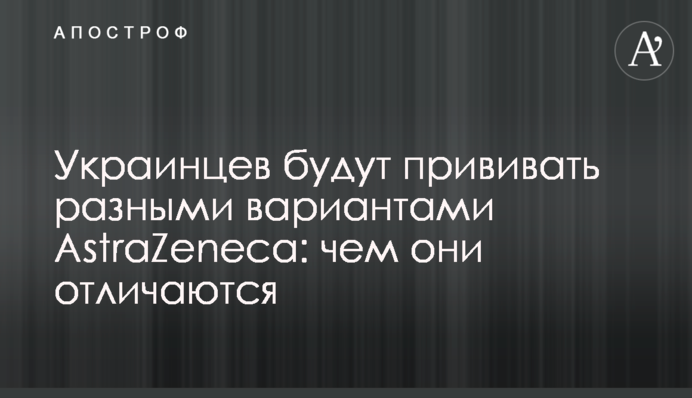 Украинцев будут прививать разными вариантами AstraZeneca: чем они отличаются