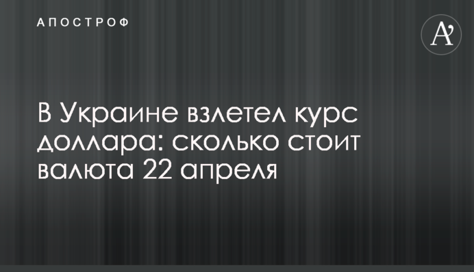 В Україні злетів курс долара: скільки коштує валюта 22 квітня
