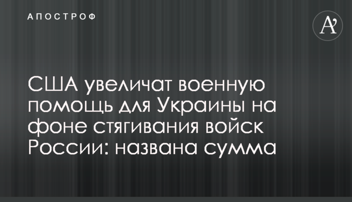 США увеличат военную помощь для Украины на фоне стягивания войск Россией: названа сумма