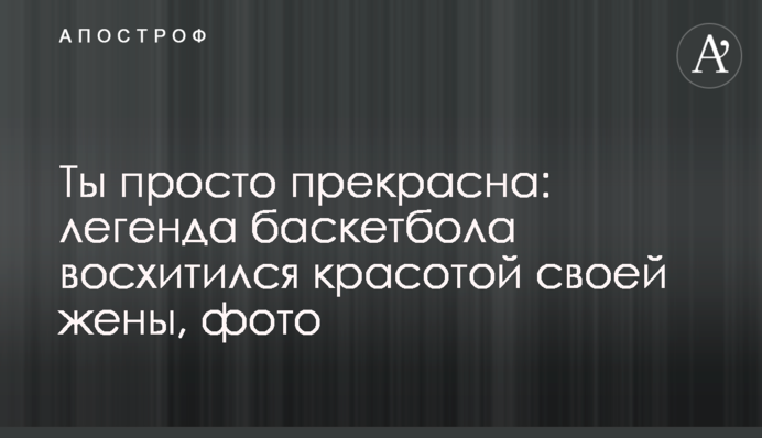 Ти просто прекрасна: легенда баскетболу захопився красою своєї дружини, фото