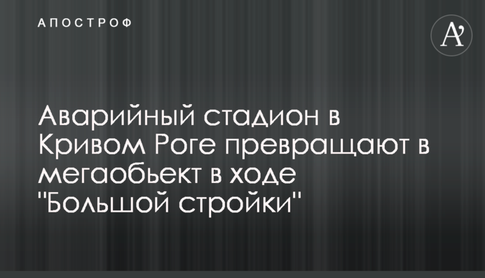 Аварийный стадион в Кривом Роге превращают в мегаобьект в ходе 