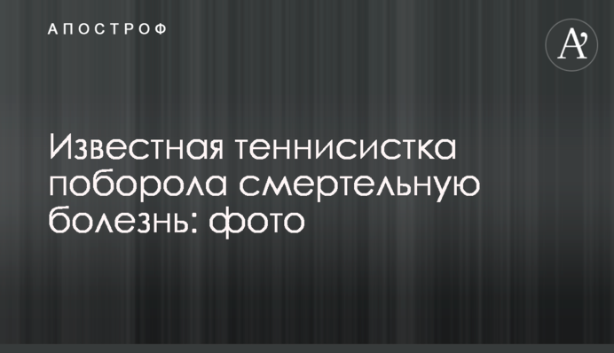 Известная теннисистка поборола смертельную болезнь: фото