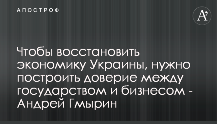 Чтобы восстановить экономику Украины, нужно построить доверие между государством и бизнесом - Андрей Гмырин