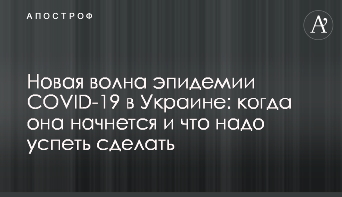 Новая волна эпидемии COVID-19 в Украине: когда она начнется и что надо успеть сделать