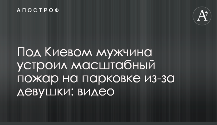 Під Києвом чоловік влаштував масштабну пожежу на парковці через дівчину: відео