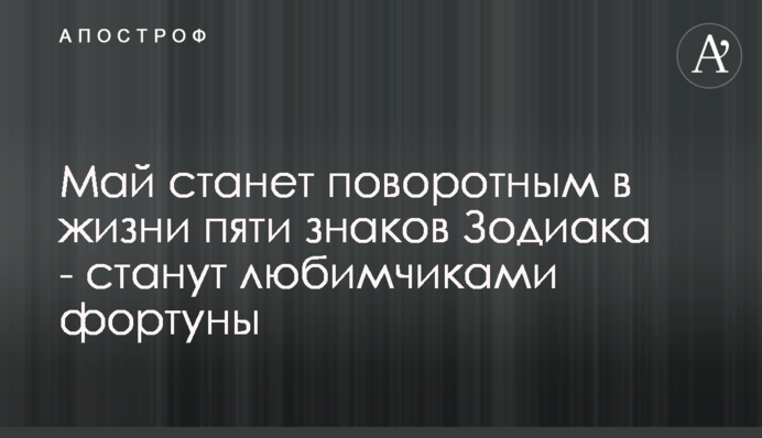 Травень буде поворотним в житті п'яти знаків Зодіаку - стануть улюбленцями фортуни