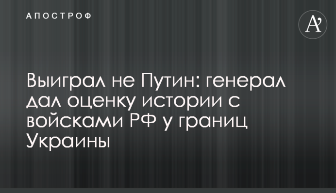 Виграв не Путін: генерал дав оцінку історії з військами РФ біля кордонів України