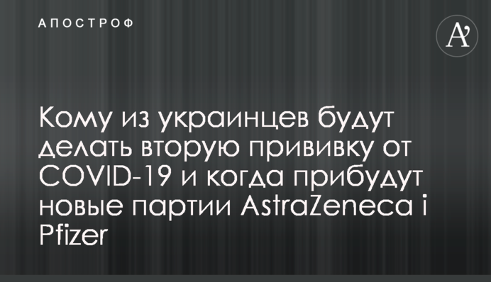 ​Кому из украинцев будут делать вторую прививку от COVID-19 и когда прибудут новые партии AstraZeneca і Pfizer