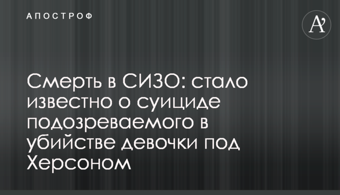 Смерть в СИЗО: стало известно о суициде подозреваемого в убийстве девочки под Херсоном