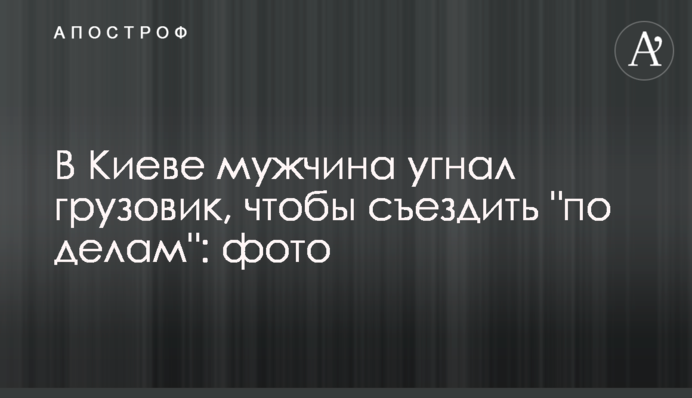 У Києві чоловік викрав вантажівку, щоб з'їздити 