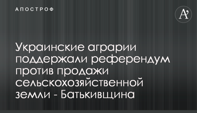 Українські аграрії підтримали референдум проти продажу сільськогосподарської землі – Батькiвщина