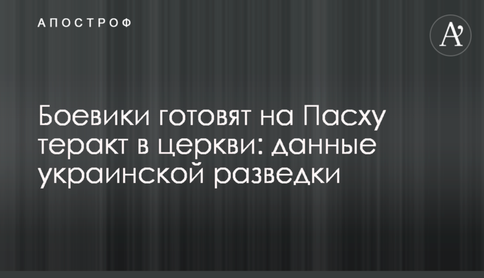 Боевики готовят на Пасху теракт в церкви: данные украинской разведки