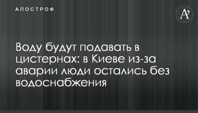 Воду будут подавать в цистернах: в Киеве из-за аварии люди остались без водоснабжения