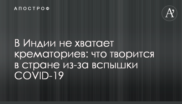 В Индии не хватает крематориев: что творится в стране из-за вспышки COVID-19