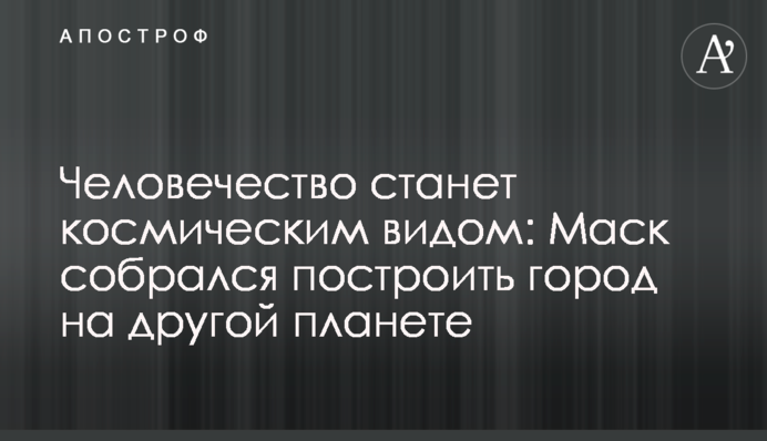 Человечество станет космическим видом: Маск собрался построить город на другой планете