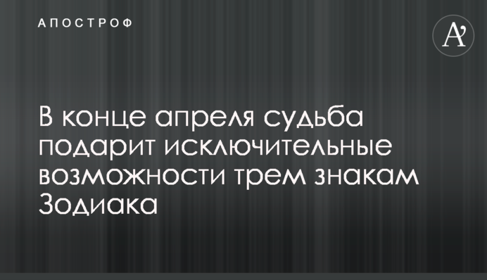 В конце апреля судьба подарит исключительные возможности трем знакам Зодиака