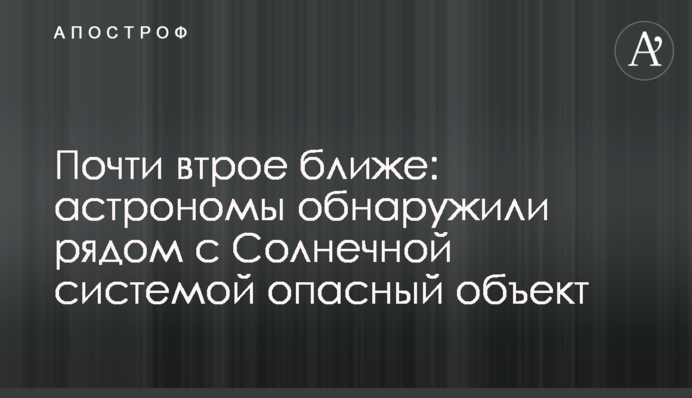 Почти втрое ближе: астрономы обнаружили рядом с Солнечной системой опасный объект