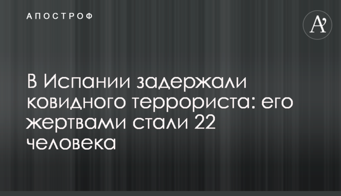 В Испании задержали ковидного террориста: его жертвами стали 22 человека